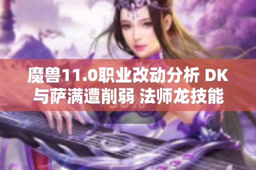 魔兽11.0职业改动分析 DK与萨满遭削弱 法师龙技能重制详细解析