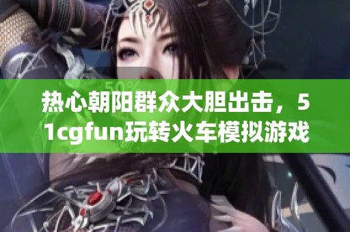 热心朝阳群众大胆出击，51cgfun玩转火车模拟游戏