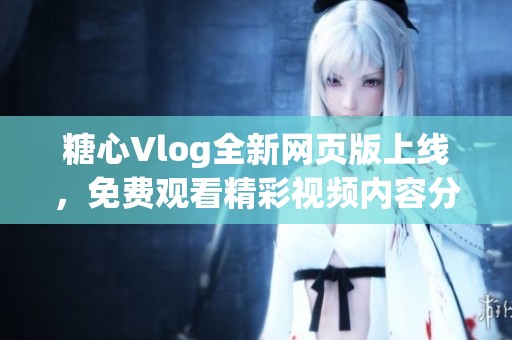 糖心Vlog全新网页版上线，免费观看精彩视频内容分享