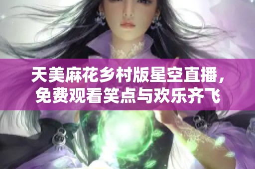 天美麻花乡村版星空直播，免费观看笑点与欢乐齐飞