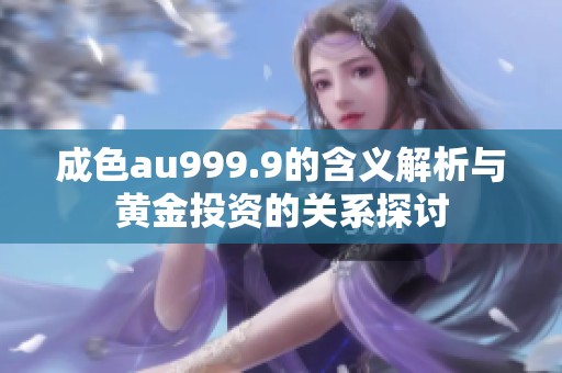 成色au999.9的含义解析与黄金投资的关系探讨