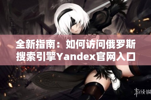 全新指南：如何访问俄罗斯搜索引擎Yandex官网入口