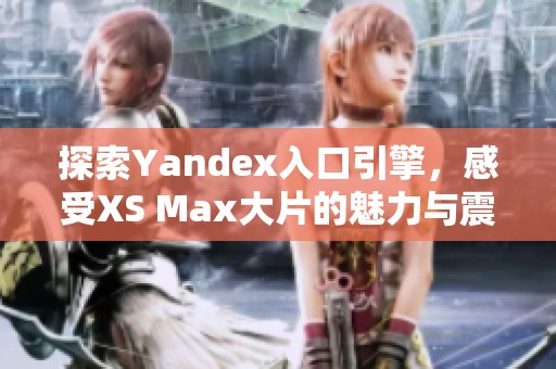 探索Yandex入口引擎，感受XS Max大片的魅力与震撼