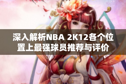 深入解析NBA 2K12各个位置上最强球员推荐与评价