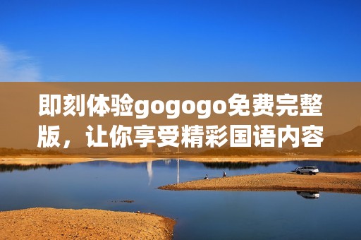 即刻体验gogogo免费完整版，让你享受精彩国语内容