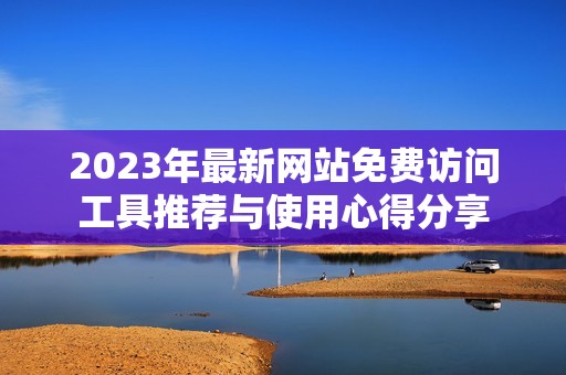 2023年最新网站免费访问工具推荐与使用心得分享