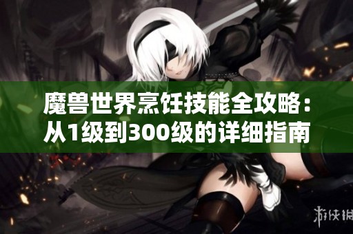 魔兽世界烹饪技能全攻略：从1级到300级的详细指南