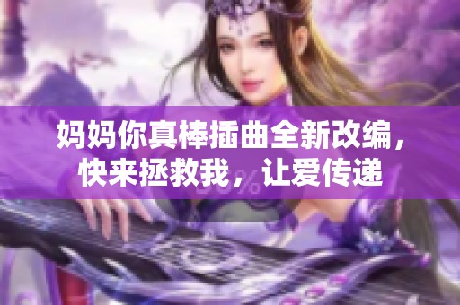 妈妈你真棒插曲全新改编，快来拯救我，让爱传递