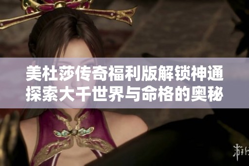 美杜莎传奇福利版解锁神通探索大千世界与命格的奥秘