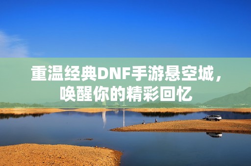 重温经典DNF手游悬空城，唤醒你的精彩回忆