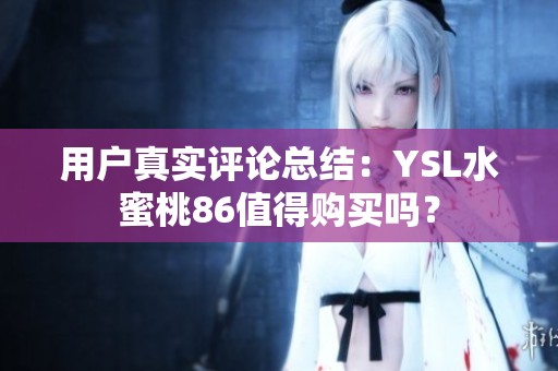 用户真实评论总结：YSL水蜜桃86值得购买吗？