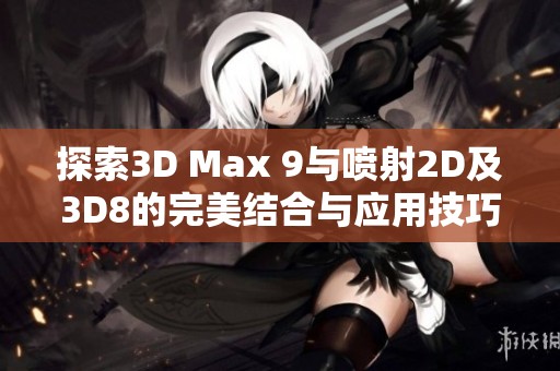 探索3D Max 9与喷射2D及3D8的完美结合与应用技巧