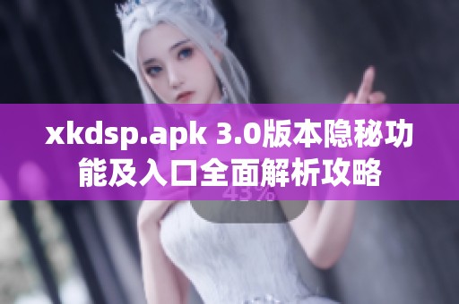 xkdsp.apk 3.0版本隐秘功能及入口全面解析攻略