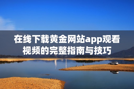 在线下载黄金网站app观看视频的完整指南与技巧