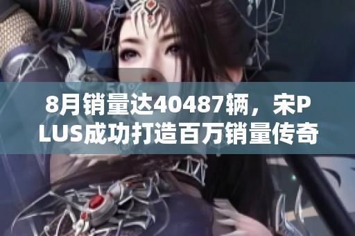 8月销量达40487辆，宋PLUS成功打造百万销量传奇