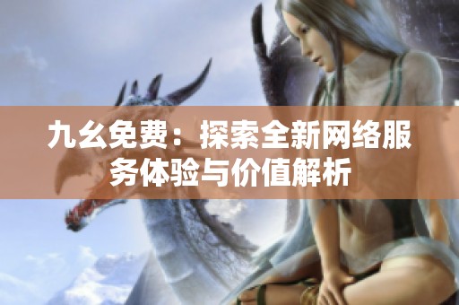 九幺免费：探索全新网络服务体验与价值解析