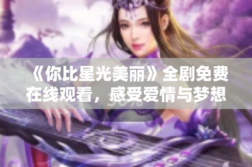 《你比星光美丽》全剧免费在线观看，感受爱情与梦想的交织