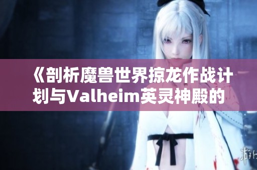 《剖析魔兽世界掠龙作战计划与Valheim英灵神殿的完美结构》