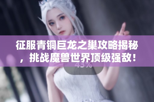 征服青铜巨龙之巢攻略揭秘，挑战魔兽世界顶级强敌！