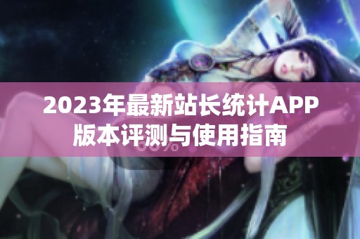 2023年最新站长统计APP版本评测与使用指南