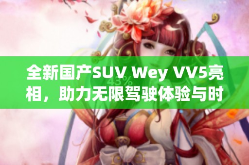 全新国产SUV Wey VV5亮相，助力无限驾驶体验与时尚风潮