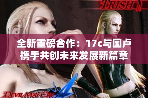 全新重磅合作：17c与国卢携手共创未来发展新篇章