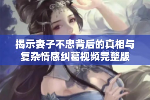 揭示妻子不忠背后的真相与复杂情感纠葛视频完整版