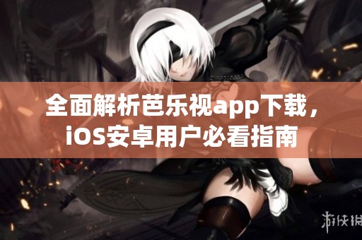 全面解析芭乐视app下载，iOS安卓用户必看指南