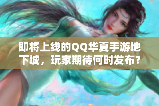 即将上线的QQ华夏手游地下城，玩家期待何时发布？