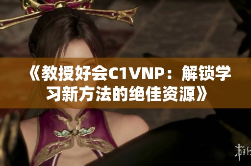 《教授好会C1VNP：解锁学习新方法的绝佳资源》