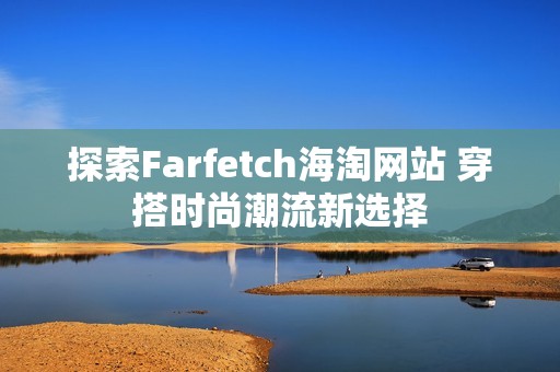 探索Farfetch海淘网站 穿搭时尚潮流新选择