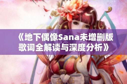 《地下偶像Sana未增删版歌词全解读与深度分析》