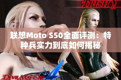 联想Moto S50全面评测：特种兵实力到底如何揭秘