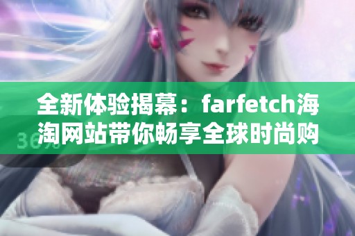 全新体验揭幕：farfetch海淘网站带你畅享全球时尚购物