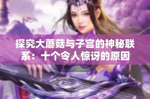 探究大蘑菇与子宫的神秘联系：十个令人惊讶的原因