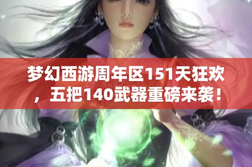 梦幻西游周年区151天狂欢，五把140武器重磅来袭！