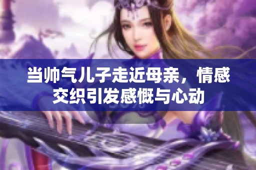 当帅气儿子走近母亲，情感交织引发感慨与心动