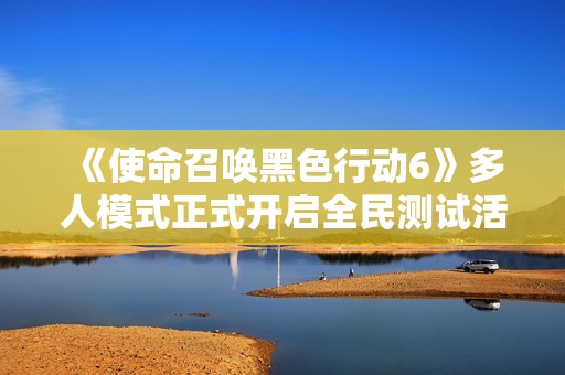 《使命召唤黑色行动6》多人模式正式开启全民测试活动