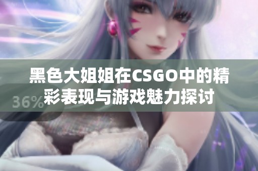 黑色大姐姐在CSGO中的精彩表现与游戏魅力探讨