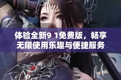 体验全新9 1免费版，畅享无限使用乐趣与便捷服务