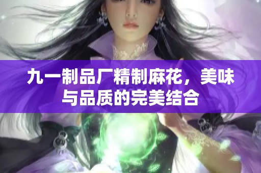 九一制品厂精制麻花，美味与品质的完美结合