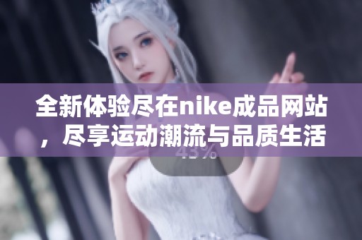 全新体验尽在nike成品网站，尽享运动潮流与品质生活