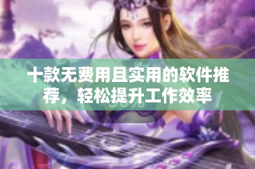 十款无费用且实用的软件推荐，轻松提升工作效率