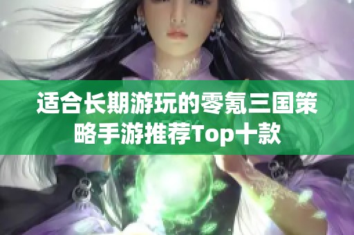 适合长期游玩的零氪三国策略手游推荐Top十款