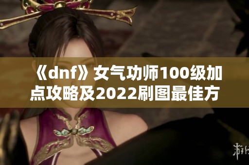 《dnf》女气功师100级加点攻略及2022刷图最佳方案解析