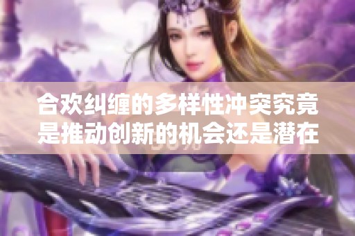 合欢纠缠的多样性冲突究竟是推动创新的机会还是潜在的危机