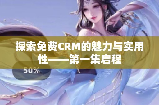 探索免费CRM的魅力与实用性——第一集启程