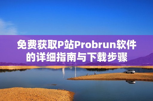 免费获取P站Probrun软件的详细指南与下载步骤