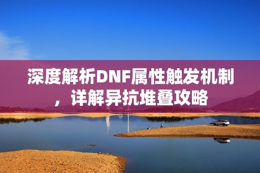 深度解析DNF属性触发机制，详解异抗堆叠攻略