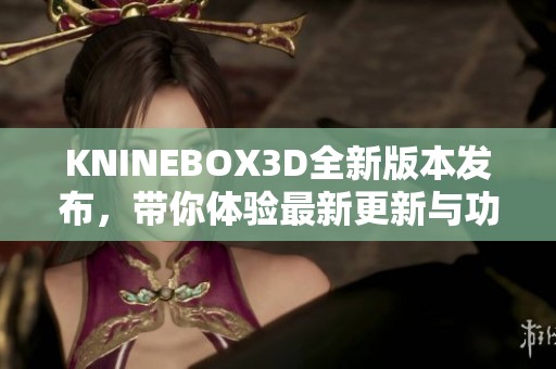 KNINEBOX3D全新版本发布，带你体验最新更新与功能亮点